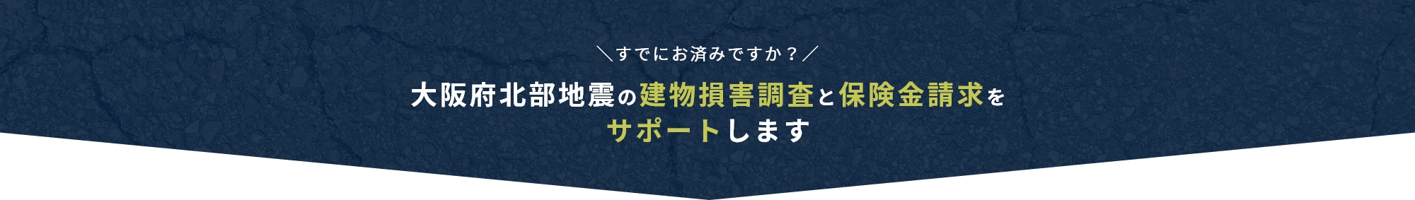 すでにお済みですか？ 大阪府北部地震の建物損害調査と保険金請求を サポートします